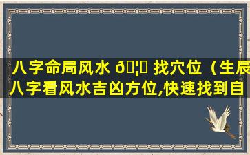 八字命局风水 🦟 找穴位（生辰八字看风水吉凶方位,快速找到自己的吉位!）